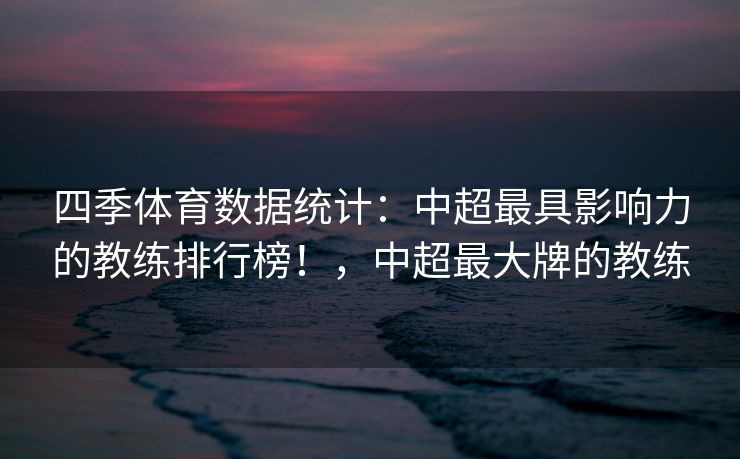 四季体育数据统计：中超最具影响力的教练排行榜！，中超最大牌的教练