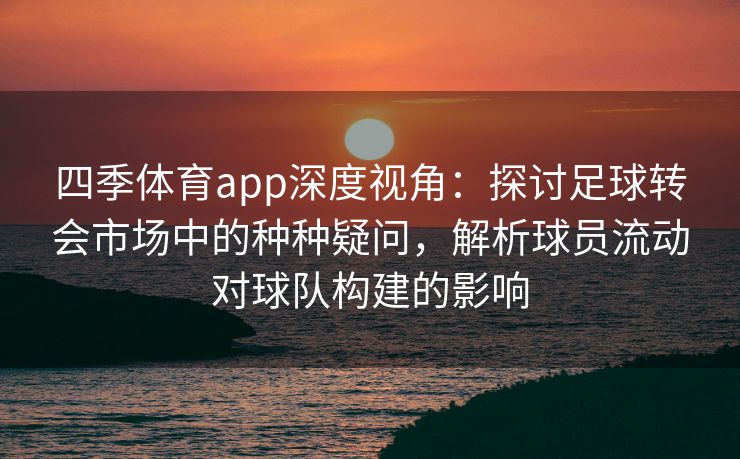 四季体育app深度视角：探讨足球转会市场中的种种疑问，解析球员流动对球队构建的影响