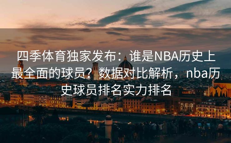 四季体育独家发布：谁是NBA历史上最全面的球员？数据对比解析，nba历史球员排名实力排名
