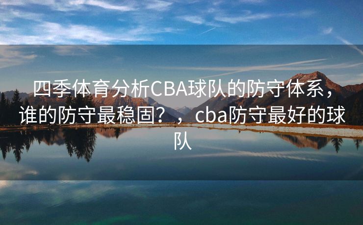 四季体育分析CBA球队的防守体系，谁的防守最稳固？，cba防守最好的球队