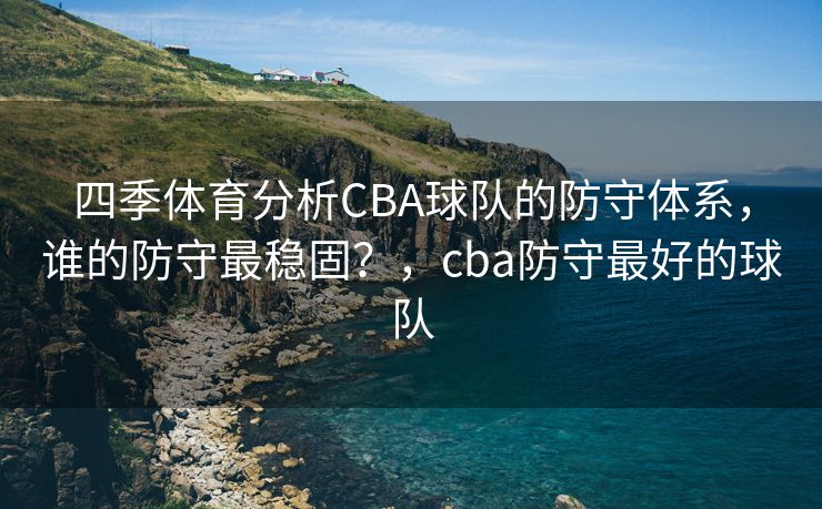 四季体育分析CBA球队的防守体系，谁的防守最稳固？，cba防守最好的球队