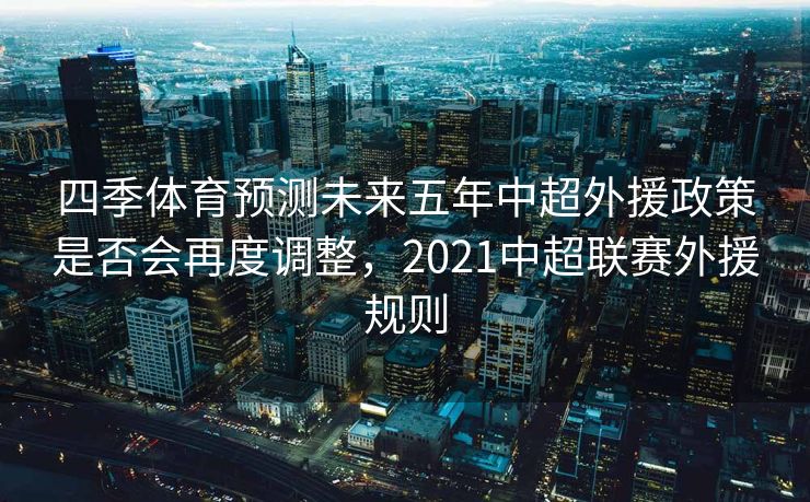 四季体育预测未来五年中超外援政策是否会再度调整，2021中超联赛外援规则