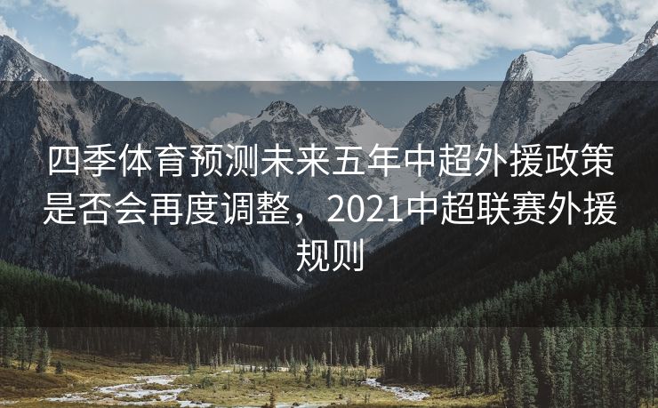 四季体育预测未来五年中超外援政策是否会再度调整，2021中超联赛外援规则