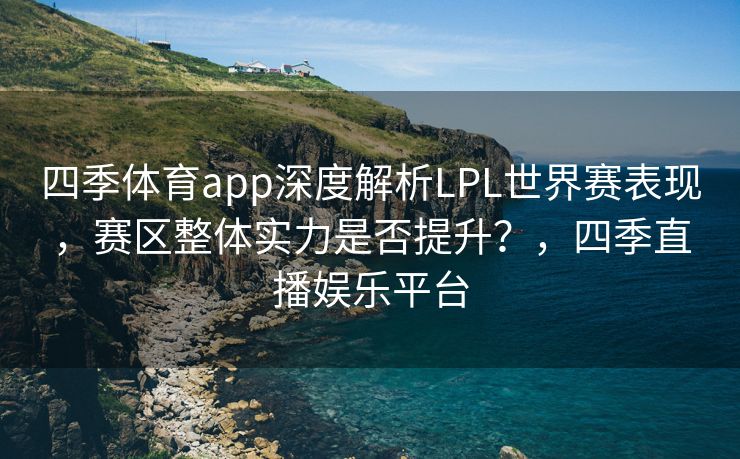 四季体育app深度解析LPL世界赛表现，赛区整体实力是否提升？，四季直播娱乐平台