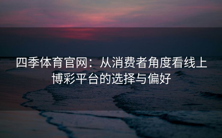 四季体育官网：从消费者角度看线上博彩平台的选择与偏好
