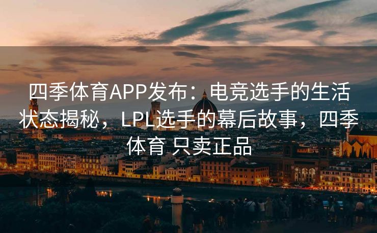 四季体育APP发布：电竞选手的生活状态揭秘，LPL选手的幕后故事，四季体育 只卖正品