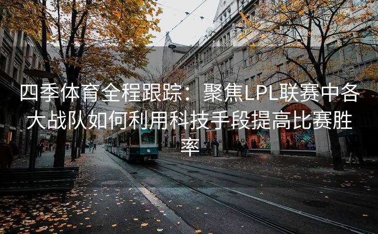 四季体育全程跟踪：聚焦LPL联赛中各大战队如何利用科技手段提高比赛胜率