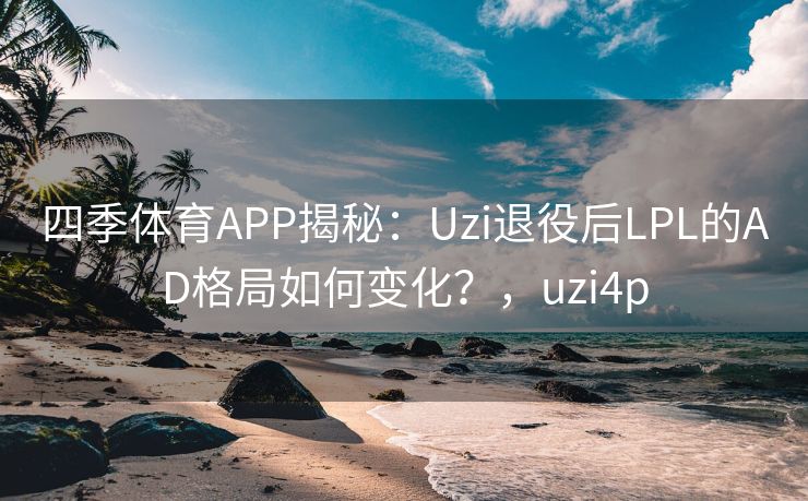 四季体育APP揭秘：Uzi退役后LPL的AD格局如何变化？，uzi4p