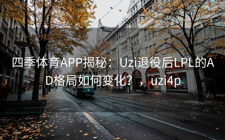 四季体育APP揭秘：Uzi退役后LPL的AD格局如何变化？，uzi4p
