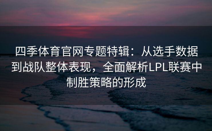 四季体育官网专题特辑：从选手数据到战队整体表现，全面解析LPL联赛中制胜策略的形成