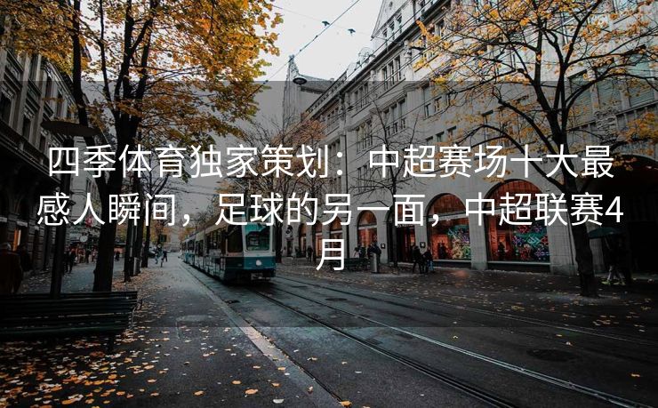 四季体育独家策划：中超赛场十大最感人瞬间，足球的另一面，中超联赛4月