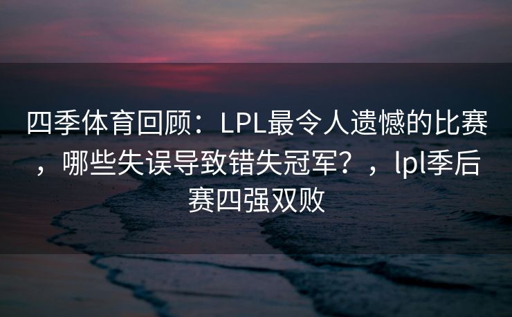 四季体育回顾：LPL最令人遗憾的比赛，哪些失误导致错失冠军？，lpl季后赛四强双败