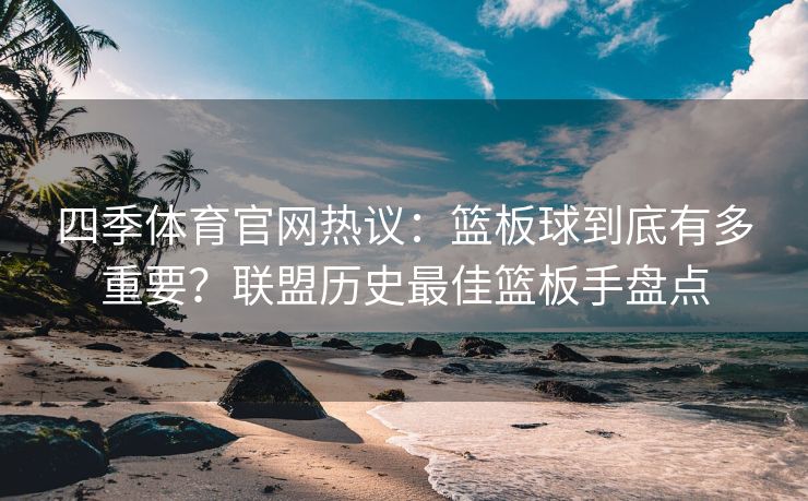 四季体育官网热议：篮板球到底有多重要？联盟历史最佳篮板手盘点