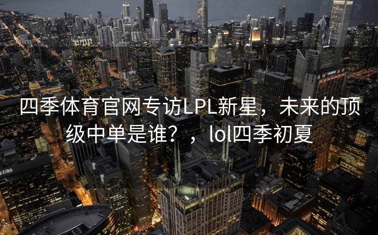 四季体育官网专访LPL新星，未来的顶级中单是谁？，lol四季初夏