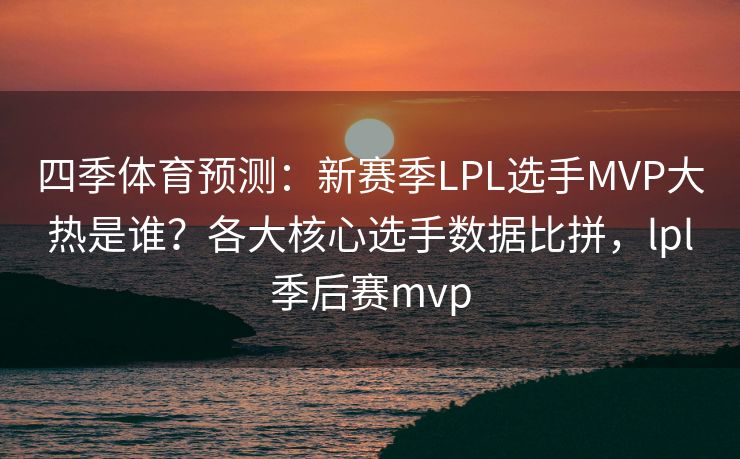 四季体育预测：新赛季LPL选手MVP大热是谁？各大核心选手数据比拼，lpl季后赛mvp