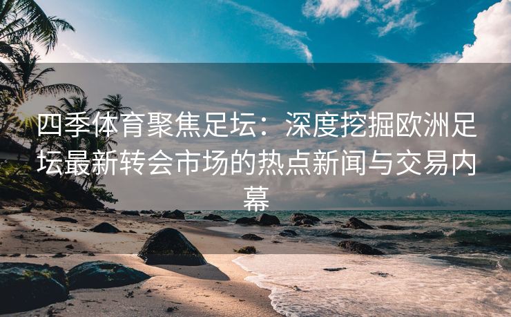 四季体育聚焦足坛：深度挖掘欧洲足坛最新转会市场的热点新闻与交易内幕
