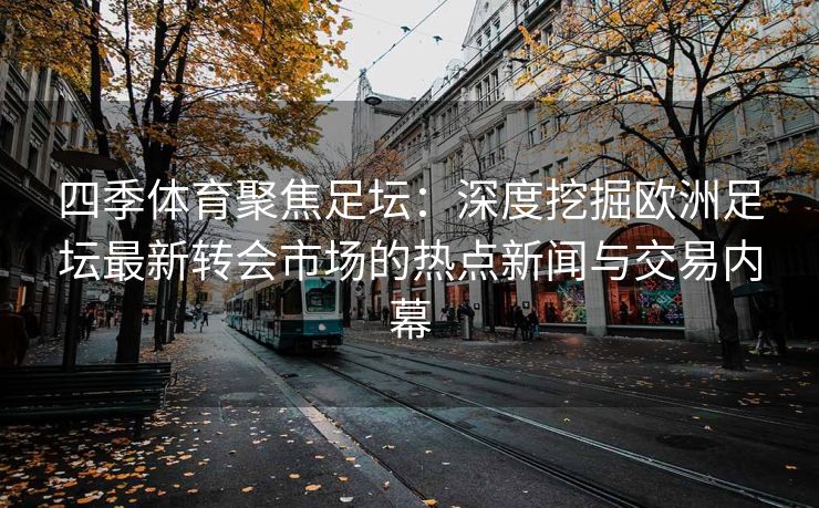 四季体育聚焦足坛：深度挖掘欧洲足坛最新转会市场的热点新闻与交易内幕