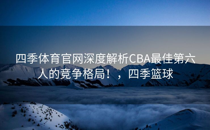 四季体育官网深度解析CBA最佳第六人的竞争格局！，四季篮球