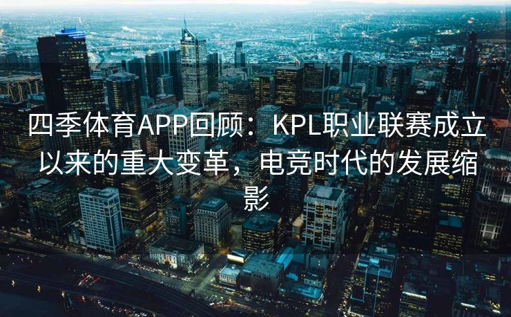 四季体育APP回顾：KPL职业联赛成立以来的重大变革，电竞时代的发展缩影
