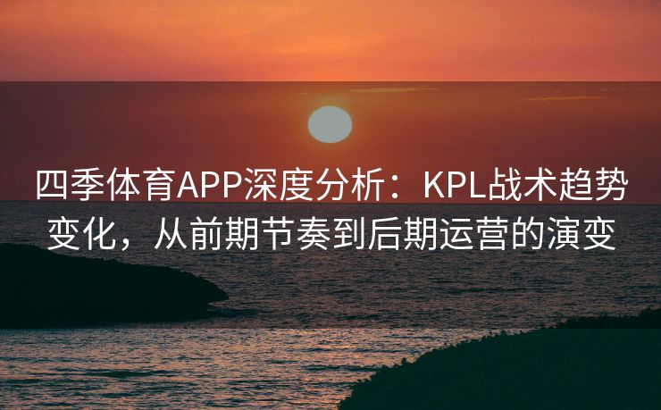 四季体育APP深度分析：KPL战术趋势变化，从前期节奏到后期运营的演变