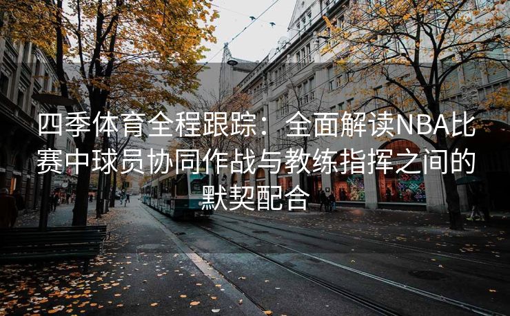 四季体育全程跟踪：全面解读NBA比赛中球员协同作战与教练指挥之间的默契配合