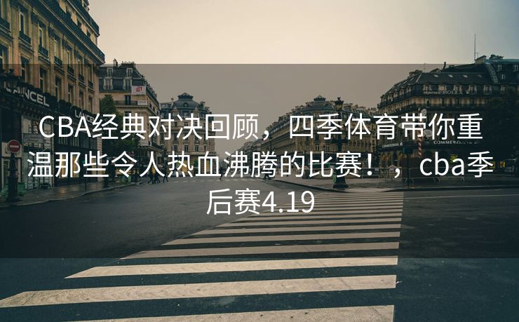 CBA经典对决回顾，四季体育带你重温那些令人热血沸腾的比赛！，cba季后赛4.19
