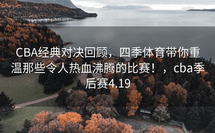 CBA经典对决回顾，四季体育带你重温那些令人热血沸腾的比赛！，cba季后赛4.19