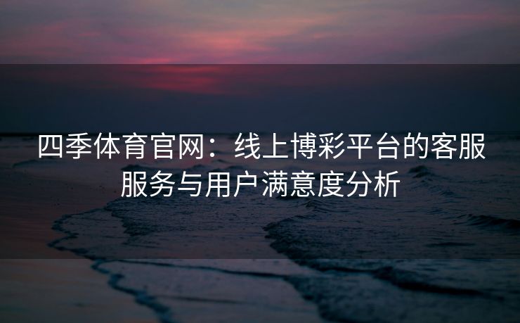 四季体育官网：线上博彩平台的客服服务与用户满意度分析