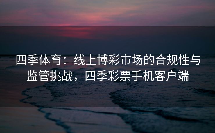 四季体育：线上博彩市场的合规性与监管挑战，四季彩票手机客户端