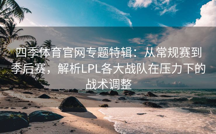 四季体育官网专题特辑：从常规赛到季后赛，解析LPL各大战队在压力下的战术调整