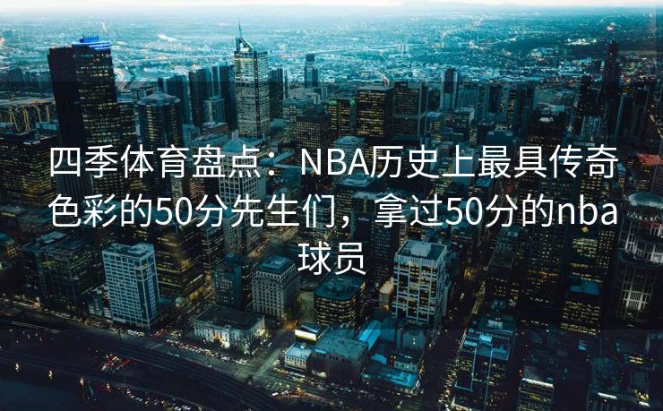 四季体育盘点：NBA历史上最具传奇色彩的50分先生们，拿过50分的nba球员