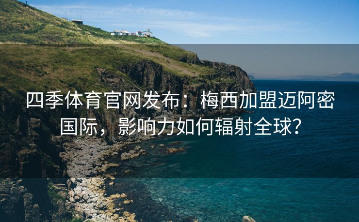 四季体育官网发布：梅西加盟迈阿密国际，影响力如何辐射全球？