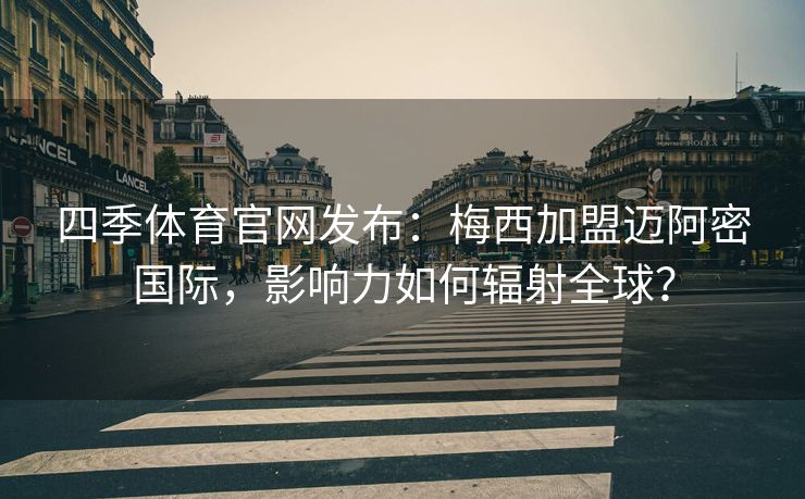 四季体育官网发布：梅西加盟迈阿密国际，影响力如何辐射全球？