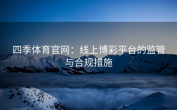 四季体育官网：线上博彩平台的监管与合规措施
