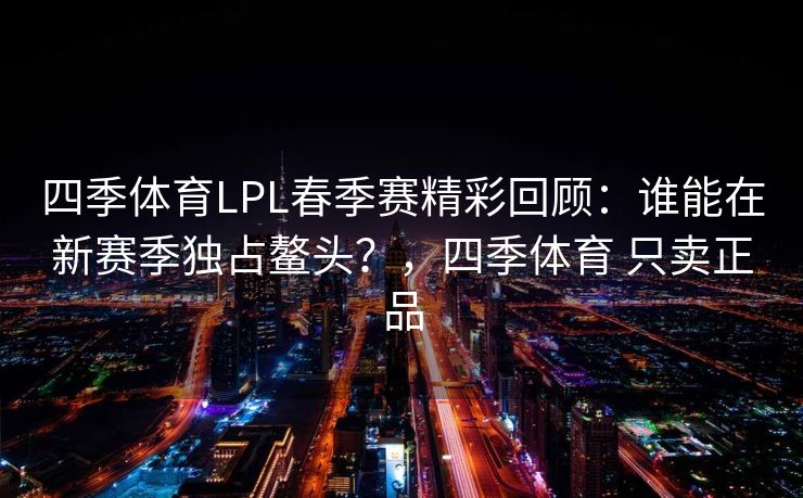 四季体育LPL春季赛精彩回顾：谁能在新赛季独占鳌头？，四季体育 只卖正品