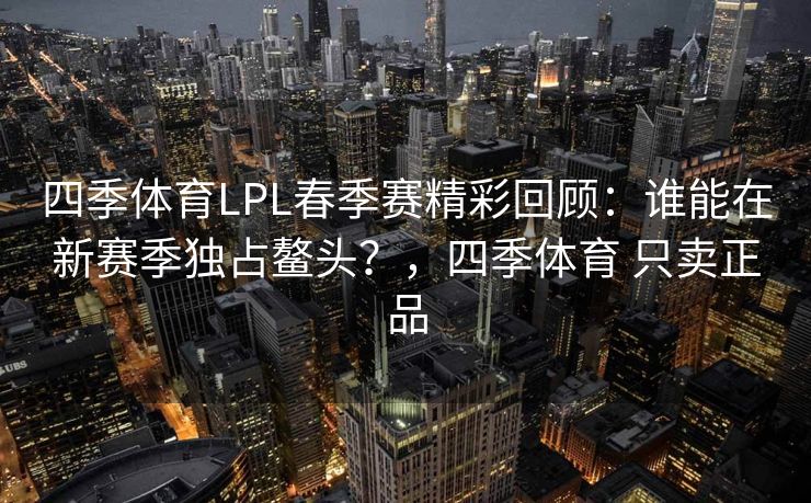 四季体育LPL春季赛精彩回顾：谁能在新赛季独占鳌头？，四季体育 只卖正品