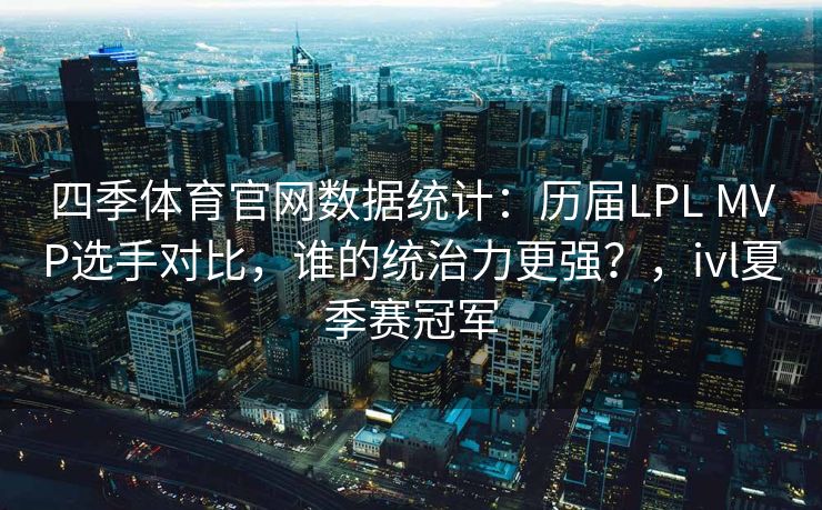 四季体育官网数据统计：历届LPL MVP选手对比，谁的统治力更强？，ivl夏季赛冠军