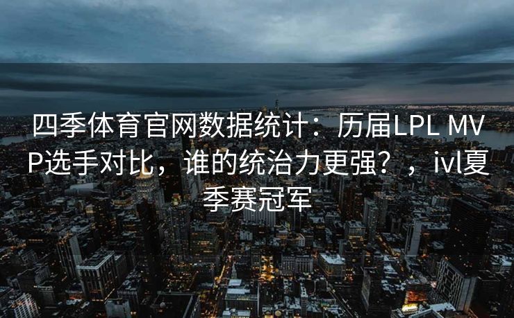 四季体育官网数据统计：历届LPL MVP选手对比，谁的统治力更强？，ivl夏季赛冠军
