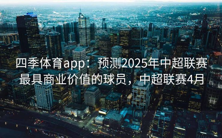 四季体育app：预测2025年中超联赛最具商业价值的球员，中超联赛4月