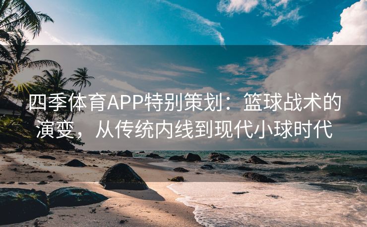 四季体育APP特别策划:篮球战术的演变,从传统内线到现代小球时代 四季体育APP特别策划:篮球战术的演变,从传统内线到现代小球时代