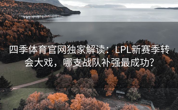 四季体育官网独家解读:LPL新赛季转会大戏,哪支战队补强最成功? 四季体育官网独家解读:LPL新赛季转会大戏,哪支战队补强最成功?