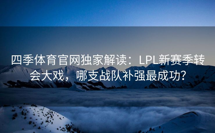 四季体育官网独家解读:LPL新赛季转会大戏,哪支战队补强最成功? 四季体育官网独家解读:LPL新赛季转会大戏,哪支战队补强最成功?