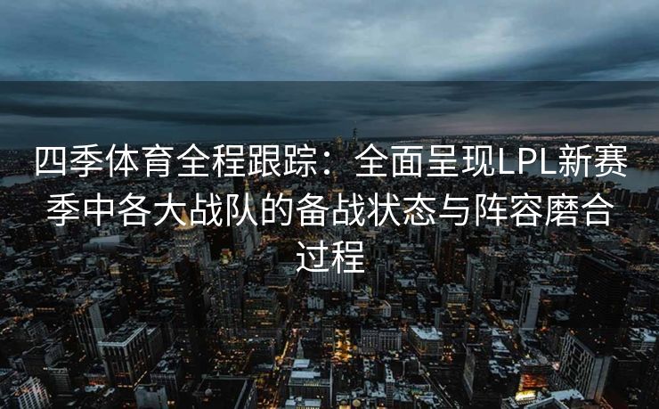 四季体育全程跟踪：全面呈现LPL新赛季中各大战队的备战状态与阵容磨合过程