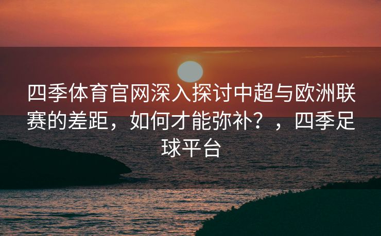 四季体育官网深入探讨中超与欧洲联赛的差距，如何才能弥补？，四季足球平台