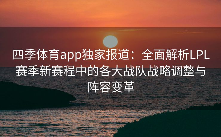 四季体育app独家报道：全面解析LPL赛季新赛程中的各大战队战略调整与阵容变革
