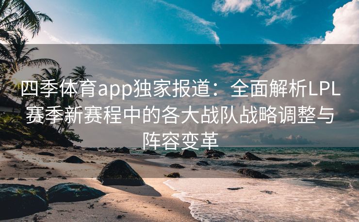 四季体育app独家报道：全面解析LPL赛季新赛程中的各大战队战略调整与阵容变革