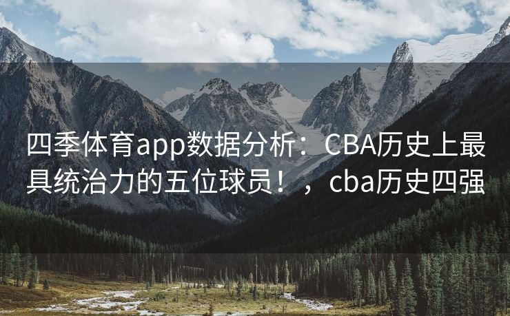 四季体育app数据分析：CBA历史上最具统治力的五位球员！，cba历史四强