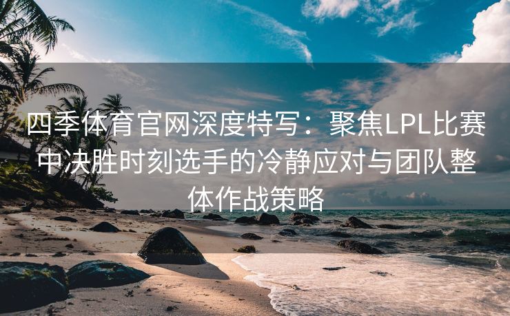 四季体育官网深度特写：聚焦LPL比赛中决胜时刻选手的冷静应对与团队整体作战策略