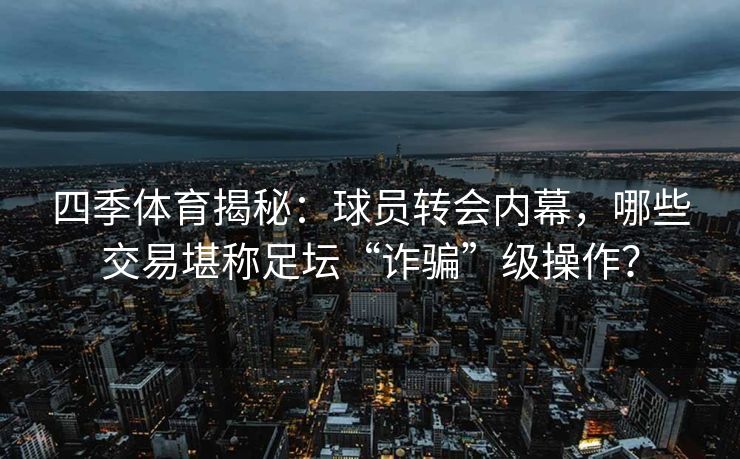 四季体育揭秘：球员转会内幕，哪些交易堪称足坛“诈骗”级操作？