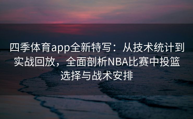 四季体育app全新特写：从技术统计到实战回放，全面剖析NBA比赛中投篮选择与战术安排